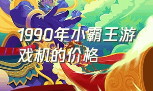 1990年小霸王游戏机的价格