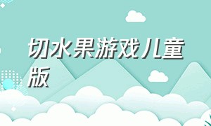 切水果游戏儿童版（切水果游戏视频儿童观看）