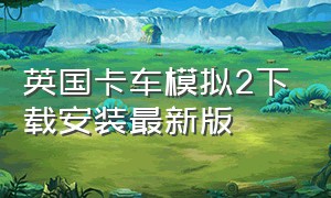 英国卡车模拟2下载安装最新版（欧洲卡车模拟2中文版下载免费）