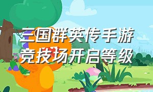 三国群英传手游竞技场开启等级