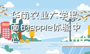 华南农业大学里面的apple体验中心