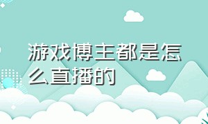 游戏博主都是怎么直播的