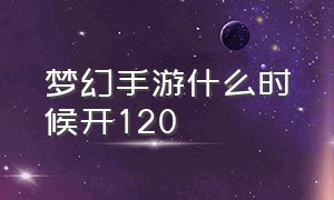 梦幻手游什么时候开120