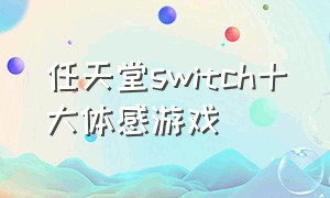 任天堂switch十大体感游戏（任天堂switch游戏排行榜）