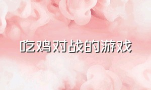 吃鸡对战的游戏（可以联机的吃鸡游戏）