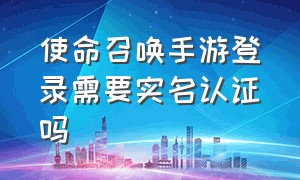 使命召唤手游登录需要实名认证吗