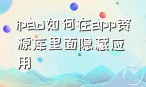 ipad如何在app资源库里面隐藏应用