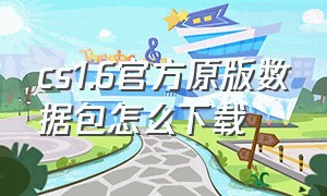 cs1.6官方原版数据包怎么下载（cs1.6官方原版数据包 zip）