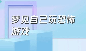 梦见自己玩恐怖游戏（梦见自己进入游戏场景恐怖）