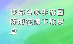 使命召唤手游国际服在哪下载安卓（使命召唤手游怎么下载国际体验服）