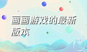 画画游戏的最新版本