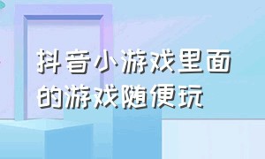 抖音小游戏里面的游戏随便玩（抖音小游戏里面一点就能玩的游戏）