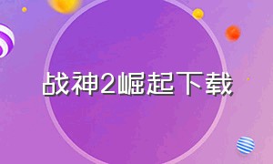 战神2崛起下载（抗战之战神崛起下载）