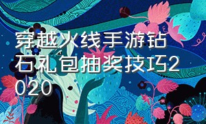 穿越火线手游钻石礼包抽奖技巧2020