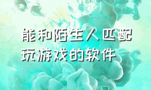 能和陌生人匹配玩游戏的软件