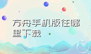 方舟手机版往哪里下载（方舟手机版在哪里下载才正确）