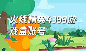 火线精英4399游戏盒账号（4399火线精英账号最新的）