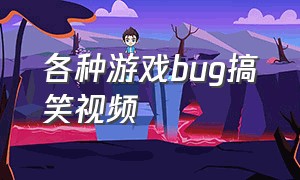 各种游戏bug搞笑视频（各种游戏bug搞笑视频合集）