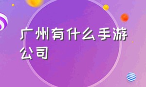 广州有什么手游公司（广州中手游公司怎么样）