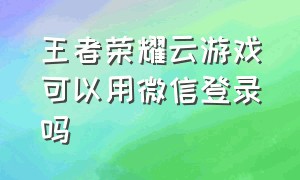 王者荣耀云游戏可以用微信登录吗（王者荣耀云游戏入口不用登录）