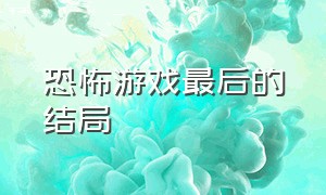 恐怖游戏最后的结局（恐怖游戏最后的结局是啥）