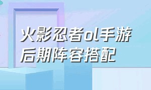 火影忍者ol手游后期阵容搭配