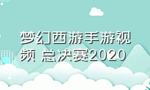 梦幻西游手游视频 总决赛2020（梦幻西游手游2024青春盛典总结）