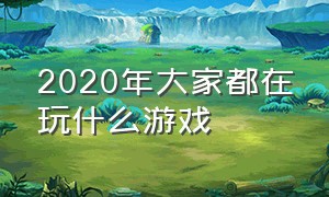 2020年大家都在玩什么游戏