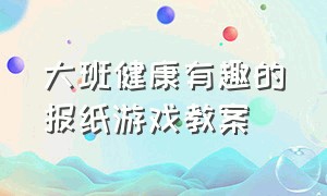 大班健康有趣的报纸游戏教案