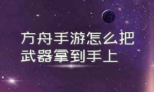 方舟手游怎么把武器拿到手上