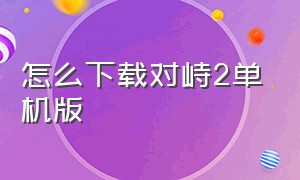 怎么下载对峙2单机版