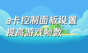 a卡控制面板设置提高游戏帧数