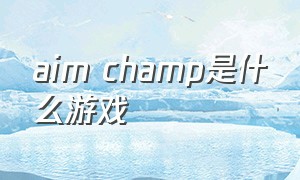 aim champ是什么游戏（aimchamp怎么下载游戏）