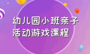 幼儿园小班亲子活动游戏课程（幼儿园亲子活动互动游戏室内小班）