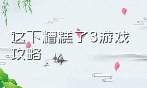 这下糟糕了3游戏攻略