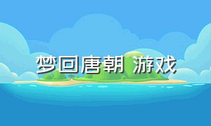 梦回唐朝 游戏（梦回唐朝趣味游戏）