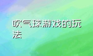 吹气球游戏的玩法（桌面吹气球游戏规则）