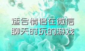 适合情侣在微信聊天时玩的游戏