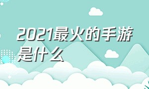 2021最火的手游是什么