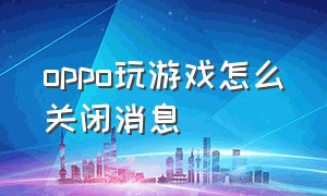 oppo玩游戏怎么关闭消息（oppo玩游戏怎么关闭消息提示）