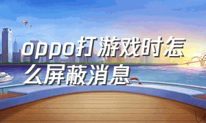 oppo打游戏时怎么屏蔽消息