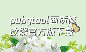 pubgtool画质修改器官方版下载（pubgtool画质修改器超高清代码）