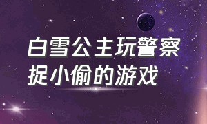 白雪公主玩警察捉小偷的游戏