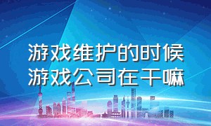 游戏维护的时候游戏公司在干嘛