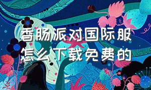 香肠派对国际服怎么下载免费的