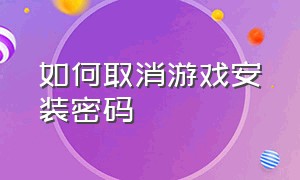 如何取消游戏安装密码（如何取消游戏安装密码保护）