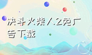 决斗火柴人2免广告下载（决斗火柴人下载）