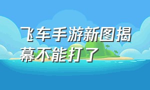 飞车手游新图揭幕不能打了