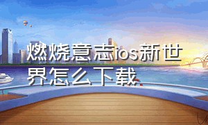 燃烧意志ios新世界怎么下载（ios怎么下载燃烧意志阿里版）