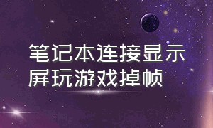 笔记本连接显示屏玩游戏掉帧